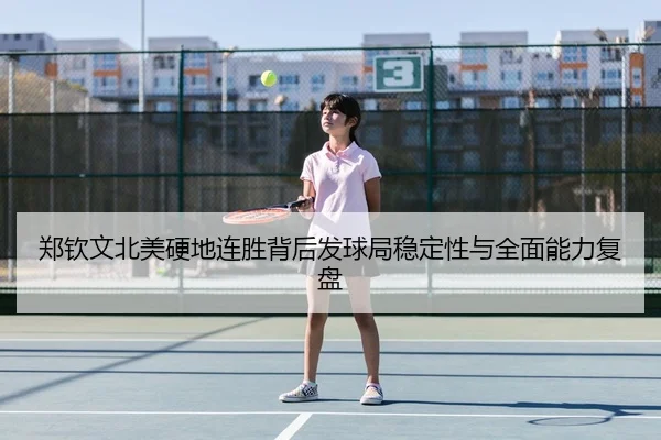 郑钦文北美硬地连胜背后发球局稳定性与全面能力复盘