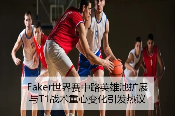 Faker世界赛中路英雄池扩展与T1战术重心变化引发热议